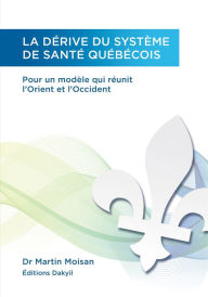 Title: La dérive du système de santé québécois: Pour un modèle qui réunit l'Orient et l'Occident, Author: Martin Moisan