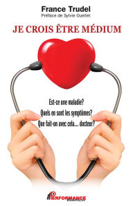 Title: Je crois être médium: Est-ce une maladie? Quels en sont les symptômes? Que fait-on avec cela... docteur?, Author: France Trudel