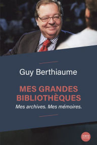 Title: Mes grandes bibliothèques: Mes archives. Mes mémoires., Author: Guy Berthiaume