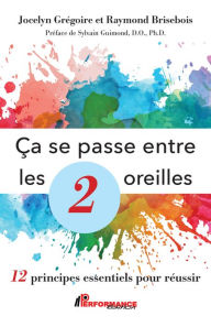 Title: Ça se passe entre les 2 oreilles: 12 principes essentiels pour réussir, Author: Jocelyn Grégoire