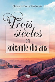 Title: Trois siècles en soixante-dix ans, Author: Simon-Pierre Pelletier