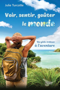 Title: Voir, sentir, goûter le monde: Une globe-trotteuse à l'aventure, Author: Julie Turcotte