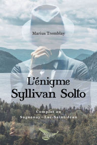 Title: L'énigme Syllivan Solto: Complot au Saguenay-Lac-Saint-Jean, Author: Marius Tremblay