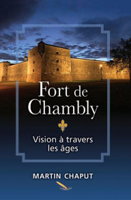Title: Fort de Chambly: vision à travers les âges, Author: Martin Chaput