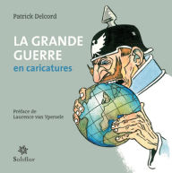 Title: La grande Guerre en caricatures: Une autre approche de l'Histoire, Author: Patrick Delcord