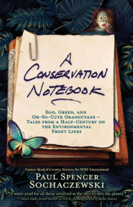 Title: A Conservation Notebook: Ego, Greed and Oh-So-Cute Orangutans - Tales from a Half-Century on the Environmental Front Lines, Author: Paul Spencer Sochaczewski