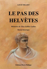 Title: Le Pas des Helvètes: Mémoires de Titus Gellius Ludius, Author: Louis Milliot