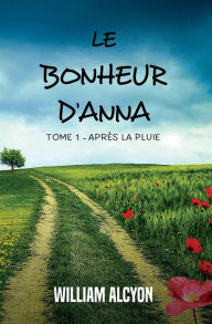 Title: Le bonheur d'Anna: Tome I : Après la pluie..., Author: William Alcyon