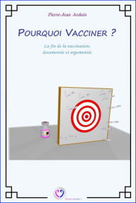 Title: Pourquoi vacciner ?: La fin de la vaccination, documentée et argumentée, Author: Pierre-Jean Arduin
