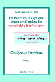 Title: Un Poète vous explique comment il utilise les procédés littéraires idée par idée technique après technique mot à mot: Analyse de l'implicite, Author: Dominique Marcel Fache