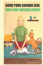 Guide pour soigner SEUL mon chat NATURELLEMENT: Apprendre les plantes mï¿½dicinales, les huiles essentielles, la mï¿½decine chinoise, la lithothï¿½rapie, les massages, pour les chats