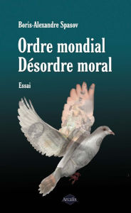 Title: Ordre mondial. Désordre moral: Essai sur les contradictions humaines, Author: Boris Alexandre Spasov