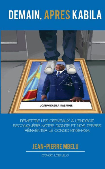 Demain, après Kabila: Remettre les cerveaux à l'endroit. Reconquérir notre dignité et nos terres. Réinventer le Congo-Kinshasa