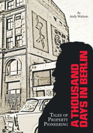Title: A Thousand Days in Berlin: Tales of Property Pioneering, Author: andy watson