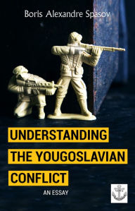 Title: Understanding the Yougoslavian Conflict: Essay, Author: Boris Spasov