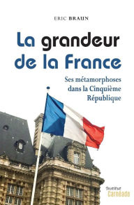 Title: La Grandeur de la France: Ses mï¿½tamorphoses dans la Cinquiï¿½me Rï¿½publique, Author: Eric Braun