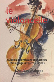 Title: Le violoncelle: Guide d'apprentissage pour adultes Tï¿½moignages et prï¿½conisations, Author: Philippe Malgrat