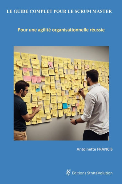 Le Guide Complet Pour Le Scrum Master: Pour une agilitï¿½ organisationnelle rï¿½ussie