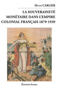 Title: La souveraineté monétaire dans l'empire colonial Français 1879-1939, Author: Hugo Carlier