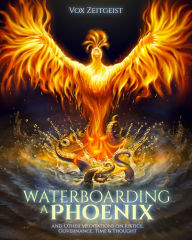 Title: Waterboarding a Phoenix: And Other Meditations on Justice, Governance, Time & Thought, Author: Vox Zeitgeist