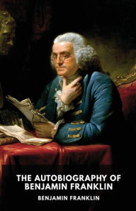Title: The Autobiography of Benjamin Franklin: The unfinished memoirs of his own life written by Benjamin Franklin from 1771 to 1790, Author: Benjamin Franklin