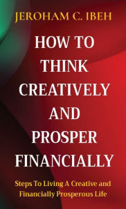 Title: HOW TO THINK CREATIVELY AND PROSPER FINANCIALLY: Steps To Living A Creative and Financially Prosperous Life, Author: JEROHAM C. IBEH