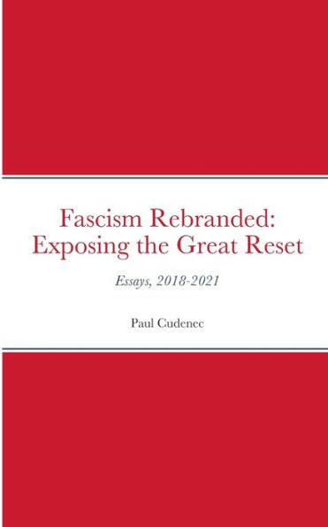 Fascism Rebranded: exposing the Great Reset: Essays, 2018-2021