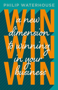 Title: Win, Win, Win!: A New Dimension To Winning In Your Business, Author: Philip Waterhouse