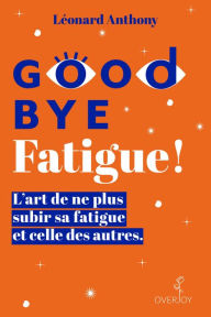 Title: Goodbye Fatigue ! L'art de ne plus subir sa fatigue et celle des autres, Author: Léonard Anthony