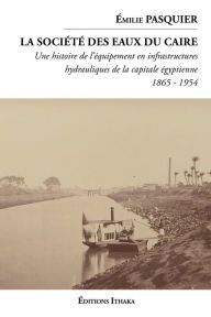 Title: La société des eaux du Caire (1865 - 1954): Une histoire de l'équipement en infrastructures hydrauliques de la capitale égyptienne, Author: Émilie Pasquier