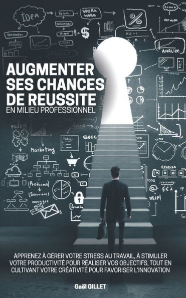 Augmenter ses chances de rï¿½ussite en milieu professionnel: Apprenez ï¿½ gï¿½rer votre stress au travail, ï¿½ stimuler votre productivitï¿½ pour rï¿½aliser vos objectifs, tout en cultivant votre crï¿½ativitï¿½ pour