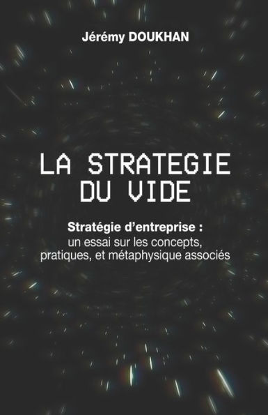 La Stratï¿½gie du Vide: Stratï¿½gie d'entreprise: un essai sur les concepts, pratiques, et mï¿½taphysique associï¿½s