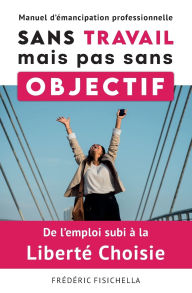 Title: Sans Travail, mais pas sans Objectif: De l'emploi subi ï¿½ la Libertï¿½ choisie, Author: Frïdïric Fisichella