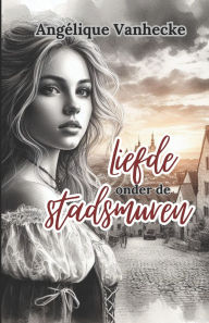 Title: Liefde onder de stadsmuren: Zij is de passie die zijn wereld op zijn kop zet. Hij is het verboden verlangen dat haar hart sneller doet kloppen., Author: Angïlique Vanhecke