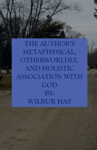 Title: The Author's Metaphysical, Otherworldly, And Holistic Association With God, Author: Wilbur Hay