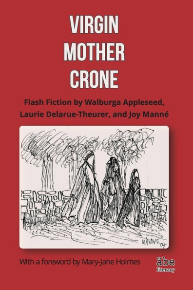 Virgin, Mother, Crone: Flash Fiction by Walburga Appleseed, Laurie Delarue-Theurer, and Joy Mannï¿½, with a foreword Mary-Jane Holmes