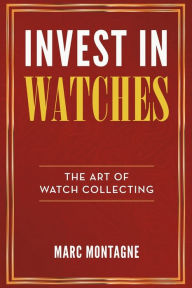 Title: Invest in Watches: The Art of Watch Collecting, Author: Marc Montagne