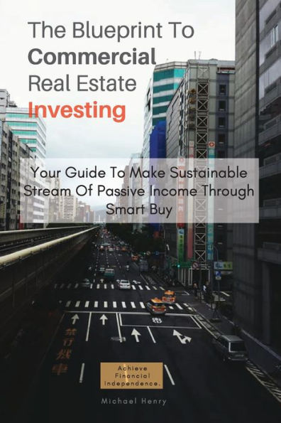 The Blueprint To Commercial Real Estate Investing: Your Guide To Make Sustainable Stream Of Passive Income Through Smart Buy