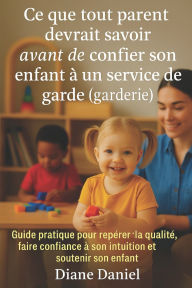 Title: Ce que tout parent devrait savoir avant de confier son enfant en service de garde (garderie): Guide pratique pour repï¿½rer la qualitï¿½, faire confiance ï¿½ son intuition et soutenir son enfant, Author: Diane Daniel