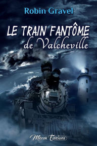 Title: Le train fantôme de Valcheville, Author: Robin Gravel