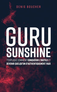 Title: Guru Sunshine t'explique comment conquérir l'inutile et devenir quelqu'un d'authentiquement faux, Author: Denis Boucher