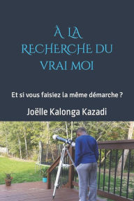 Title: À la recherche du vrai moi: Et si vous faisiez la même démarche?, Author: Joïlle Kalonga Kazadi