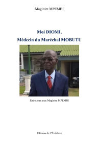 Title: Moi Diomi, Mï¿½decin du Marï¿½chal Mobutu: Entretiens avec Magloire MPEMBI, Author: Magloire Mpembi