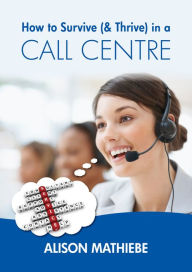 Title: How to Survive (& Thrive) in a Call Centre, Author: Alison Mathiebe