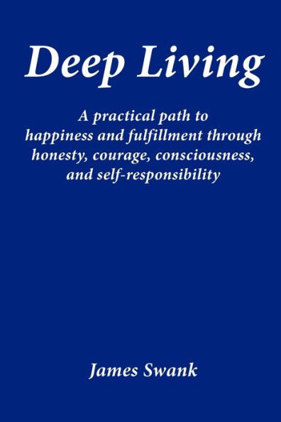 Deep Living: A Practical Path to Happiness and Fulfillment Through Honesty, Courage, Consciousness, Self-Responsibility