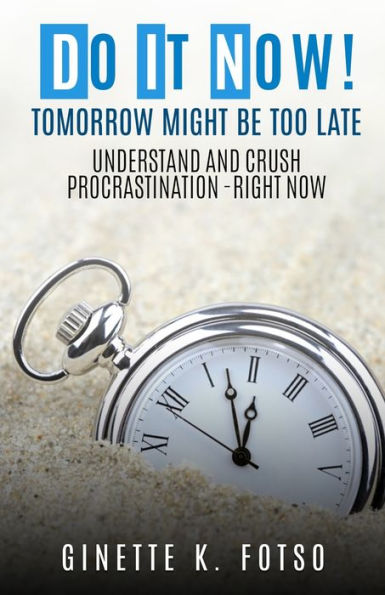 Do it Now! Tomorrow Might Be Too Late: Understand And Crush Procrastination- Right Now