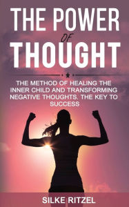 Title: The Power of Thought the method of healing the inner child and transforming negative thoughts - The key to success, Author: Silke Ritzel