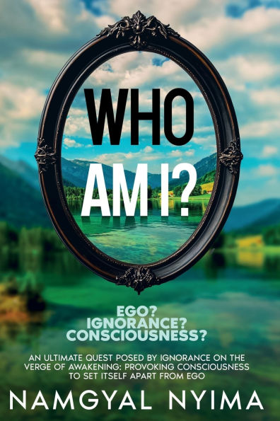 Who Am I? Ego? Ignorance? Consciousness?: An Ultimate Quest Posed by Ignorance on the Verge of Awakening: Provoking Consciousness to Set Itself Apart From Ego