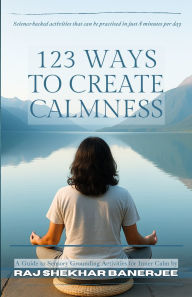 Title: 123 Ways to Create Calmness: A Guide to Sensory Grounding Activities for Inner Calm by Raj Shekhar Banerjee, Author: Raj Shekhar Banerjee