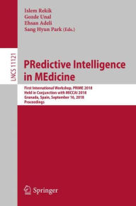 Title: PRedictive Intelligence in MEdicine: First International Workshop, PRIME 2018, Held in Conjunction with MICCAI 2018, Granada, Spain, September 16, 2018, Proceedings, Author: Islem Rekik